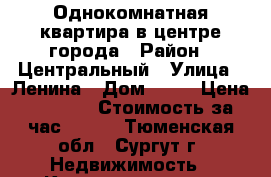 Однокомнатная квартира в центре города › Район ­ Центральный › Улица ­ Ленина › Дом ­ 33 › Цена ­ 1 600 › Стоимость за час ­ 400 - Тюменская обл., Сургут г. Недвижимость » Квартиры аренда посуточно   . Тюменская обл.